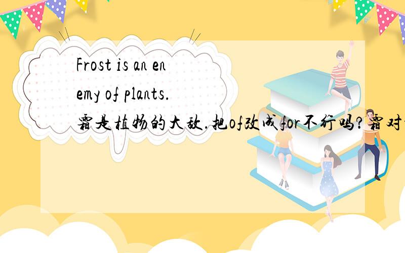 Frost is an enemy of plants.霜是植物的大敌.把of改成for不行吗?霜对于植物来说是敌人of和for的用法我用的特混，总分不清啊