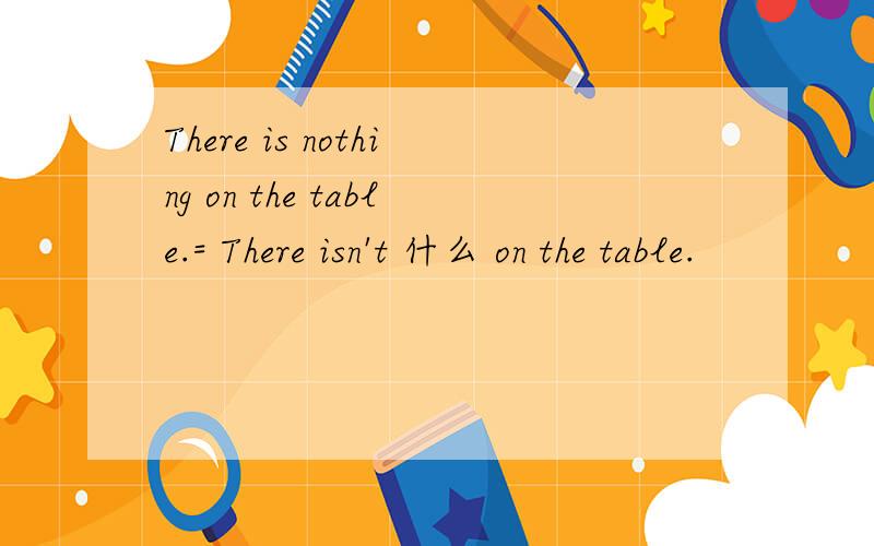 There is nothing on the table.= There isn't 什么 on the table.