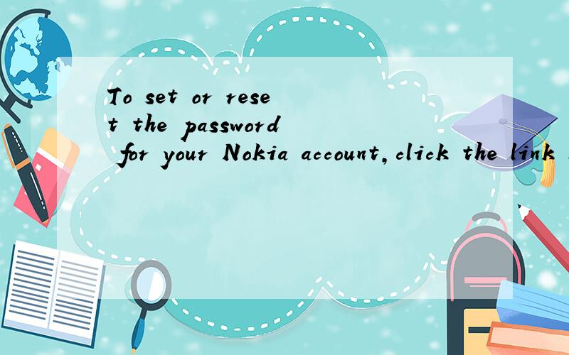 To set or reset the password for your Nokia account,click the link below:https://account.nokia.c谁能帮我翻译下啊谢谢啦