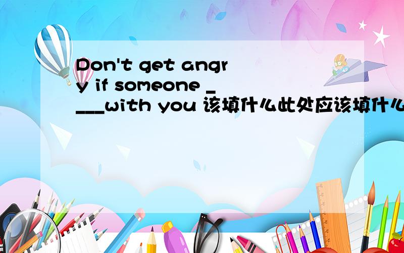 Don't get angry if someone ____with you 该填什么此处应该填什么?答案是disagree 为什么不是disagrees?