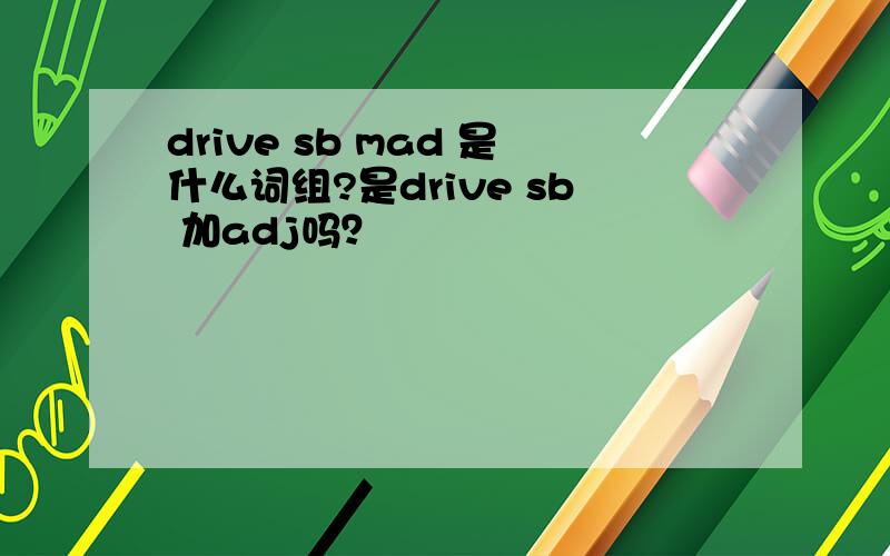 drive sb mad 是什么词组?是drive sb 加adj吗？