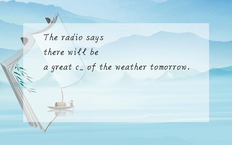The radio saysthere will be a great c_ of the weather tomorrow.