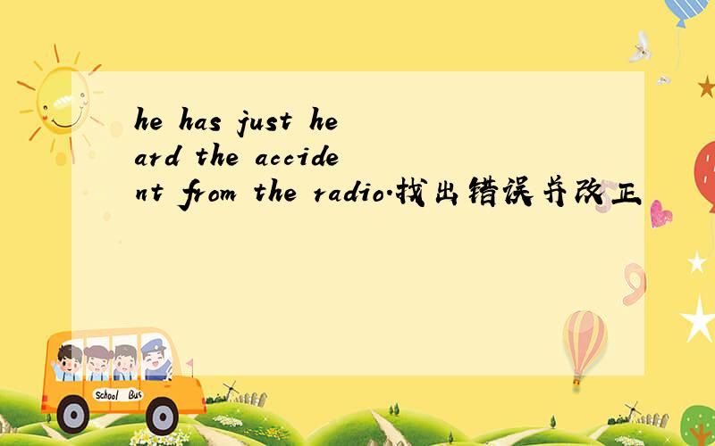 he has just heard the accident from the radio.找出错误并改正