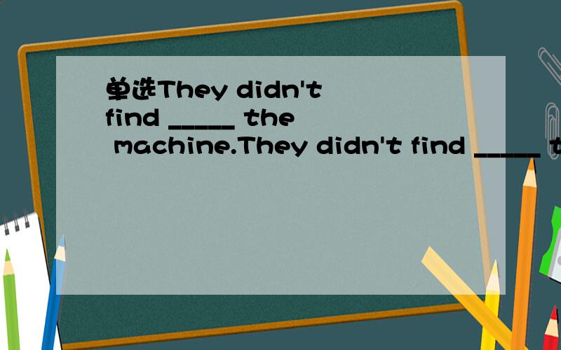 单选They didn't find _____ the machine.They didn't find _____ the machine.A.what was the matter withB.what the matter was with该选哪个?为什么?