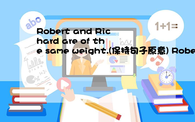 Robert and Richard are of the same weight.(保持句子原意) Robert is ____ _____ _____ Richard.望好心人能顺便说明解题原因,