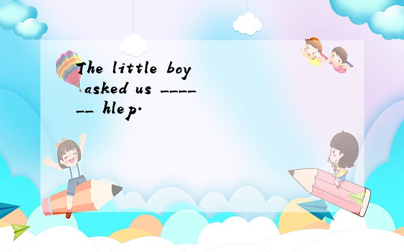 The little boy asked us ______ hlep.