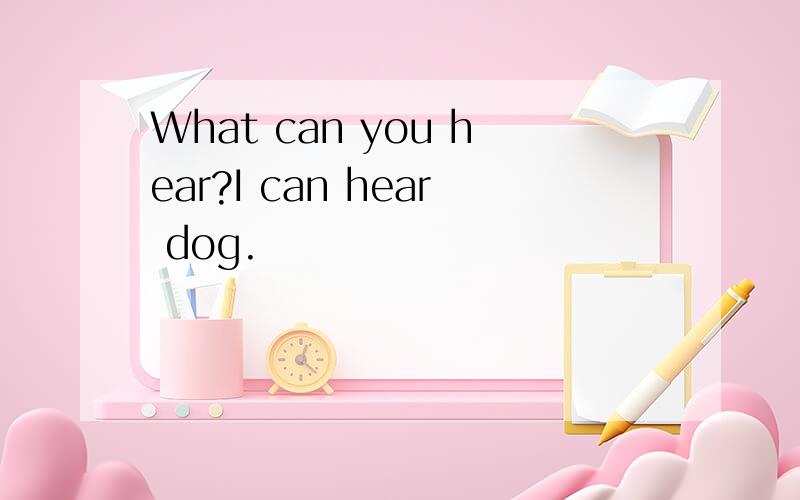 What can you hear?I can hear dog.