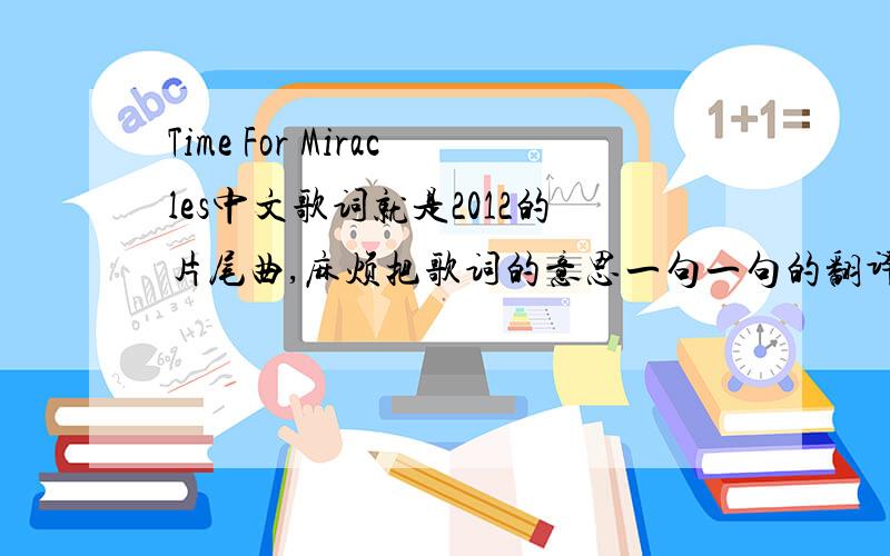 Time For Miracles中文歌词就是2012的片尾曲,麻烦把歌词的意思一句一句的翻译,我要学,谢谢!