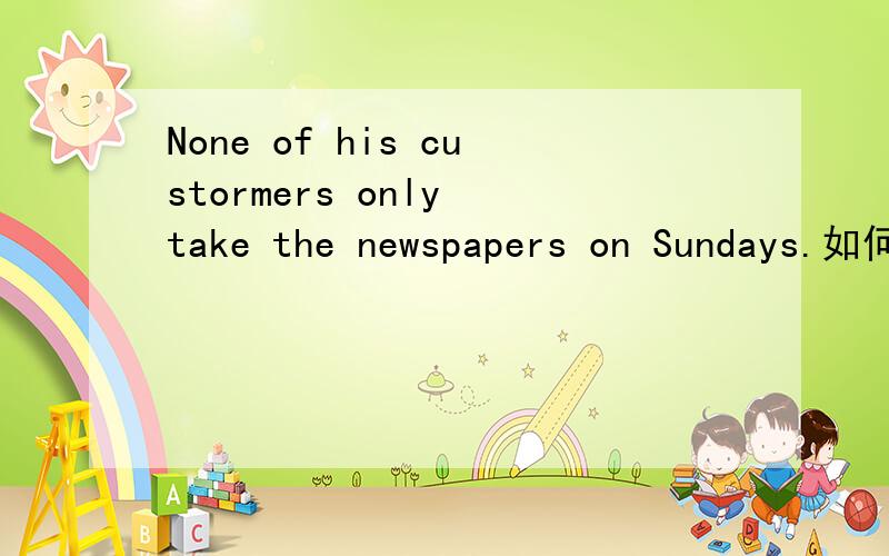 None of his custormers only take the newspapers on Sundays.如何翻译.