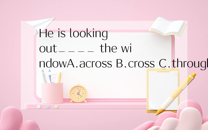 He is looking out____ the windowA.across B.cross C.through D.by(要说原因）what happend ____ Li Le?A.in B.on C.to D.with