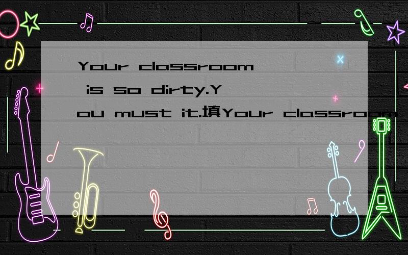 Your classroom is so dirty.You must it.填Your classroom is so dirty.You must it.填空