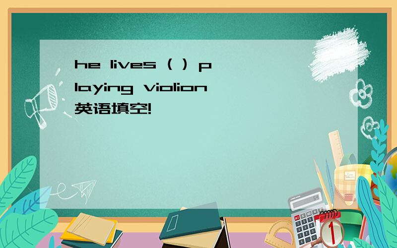 he lives ( ) playing violion英语填空!