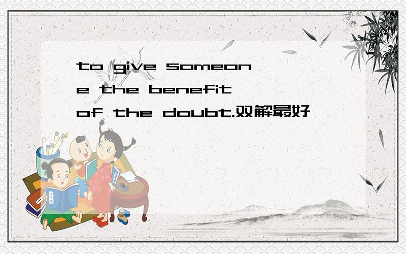 to give someone the benefit of the doubt.双解最好