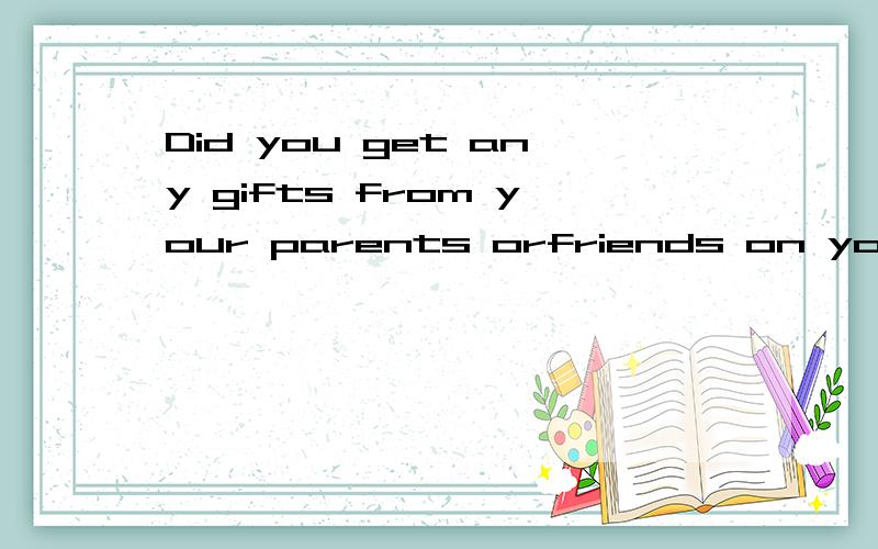 Did you get any gifts from your parents orfriends on your birtuday last year答案说出中文意思