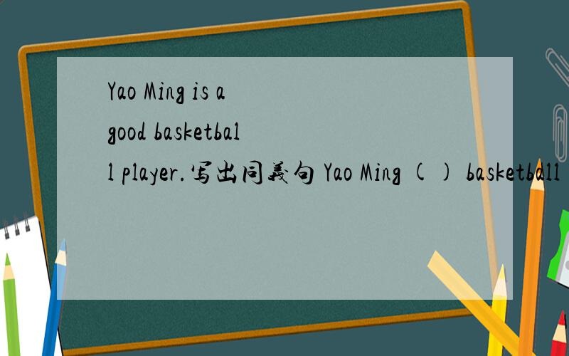 Yao Ming is a good basketball player.写出同义句 Yao Ming () basketball ().