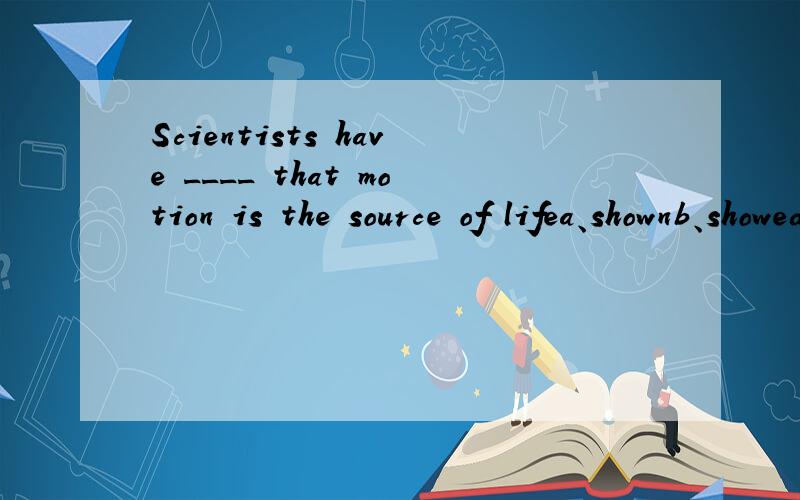 Scientists have ____ that motion is the source of lifea、shownb、showedc、been shownd、showing