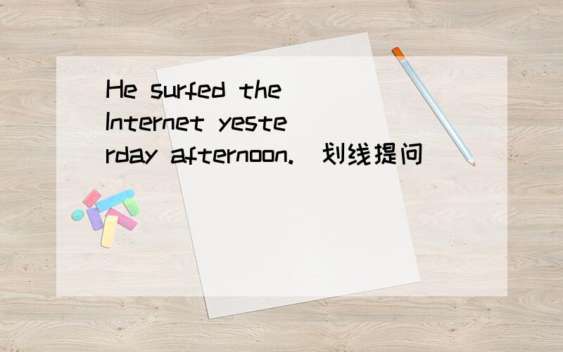 He surfed the Internet yesterday afternoon.(划线提问)