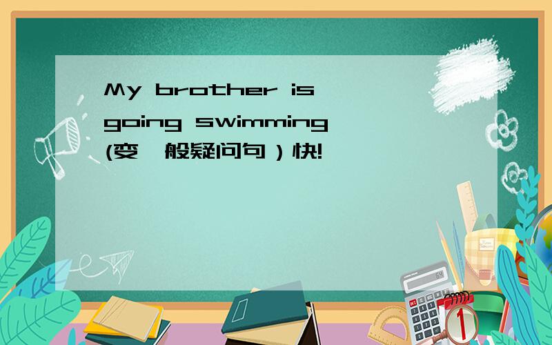 My brother is going swimming(变一般疑问句）快!