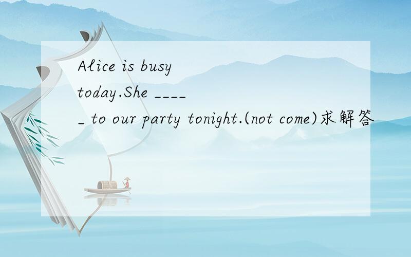 Alice is busy today.She _____ to our party tonight.(not come)求解答