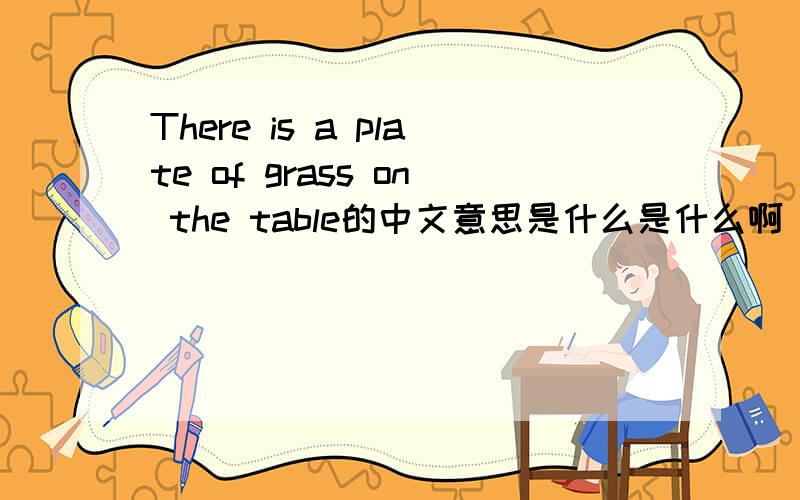 There is a plate of grass on the table的中文意思是什么是什么啊