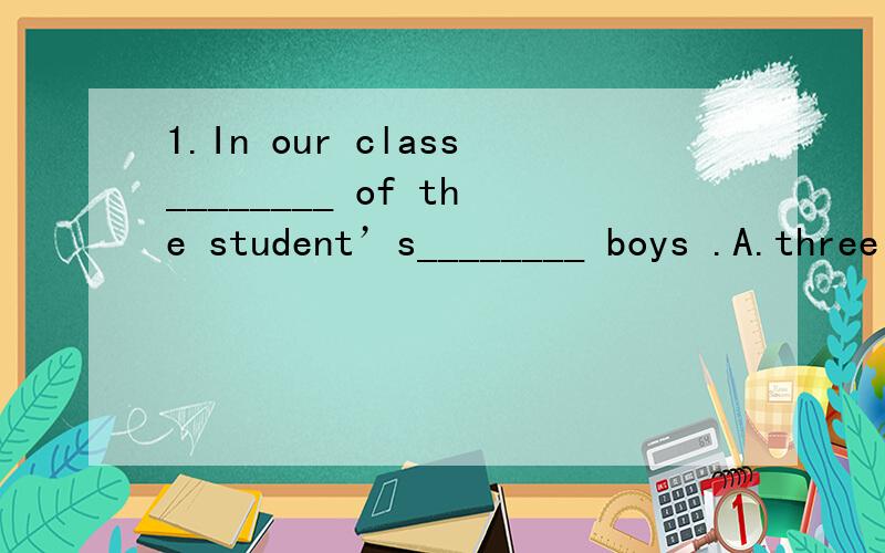 1.In our class________ of the student’s________ boys .A.three fifths ,are.B.three fifth,is C .three fifths,is D.three fifth,are