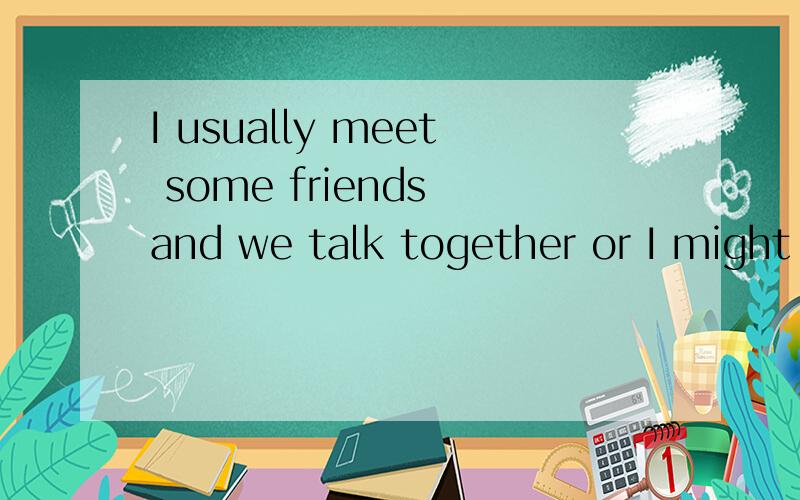 I usually meet some friends and we talk together or I might spend some time a___ on my hobbies.