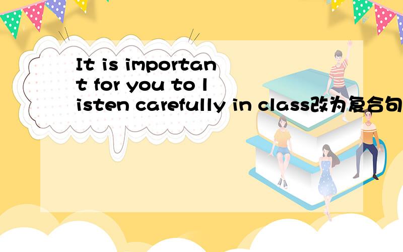 It is important for you to listen carefully in class改为复合句It is important ( ) ( )should listen carefully in class