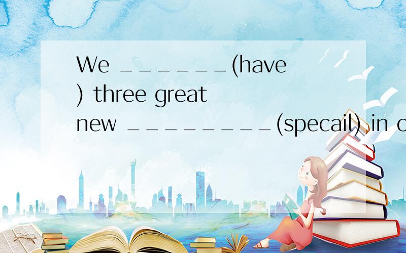 We ______(have) three great new ________(specail) in our restaurant.