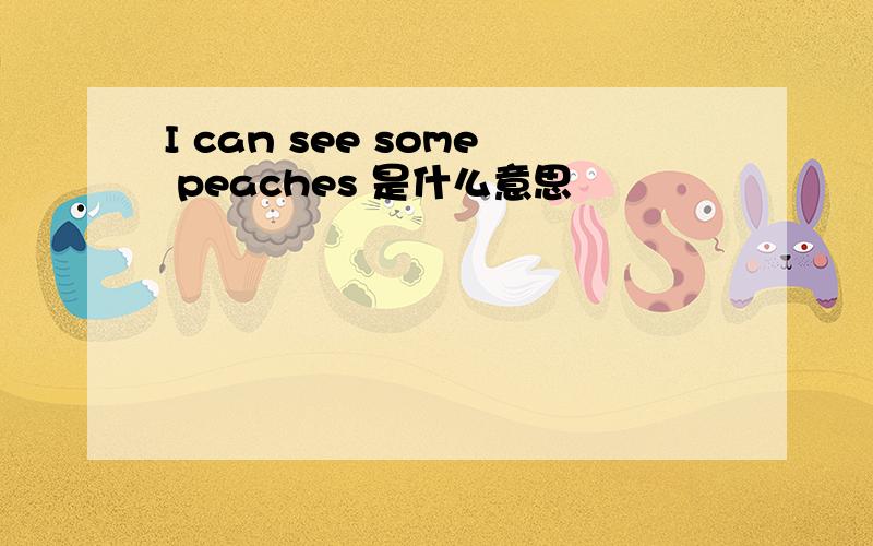 I can see some peaches 是什么意思