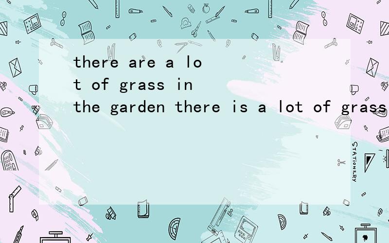 there are a lot of grass in the garden there is a lot of grass in the garden 哪个对