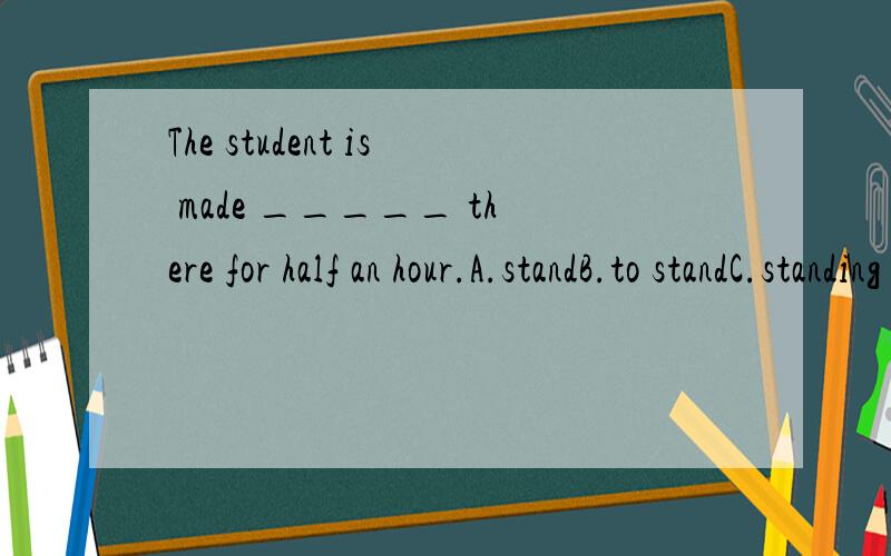 The student is made _____ there for half an hour.A.standB.to standC.standing D.stands