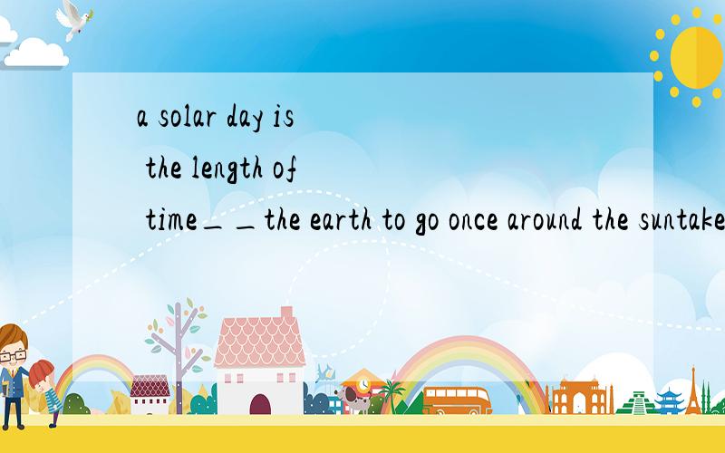 a solar day is the length of time__the earth to go once around the suntakesit takestakes it