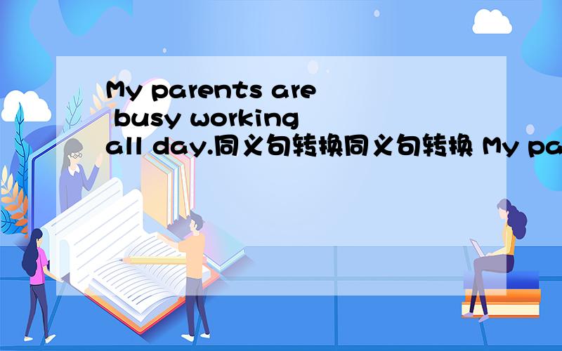 My parents are busy working all day.同义句转换同义句转换 My parents are busy_____ _____ _____ all day.