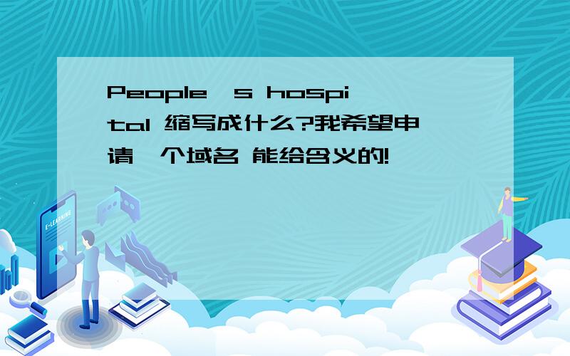People's hospital 缩写成什么?我希望申请一个域名 能给含义的!
