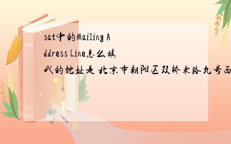 sat中的Mailing Address Line怎么填我的地址是 北京市朝阳区双桥东路九号西区9号楼4单元102房很紧急 请尽快回答