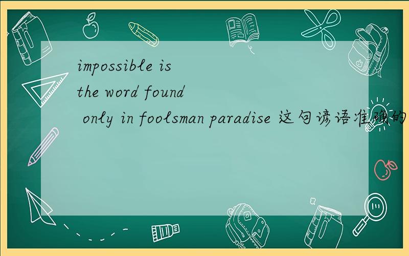 impossible is the word found only in foolsman paradise 这句谚语准确的翻译是什么?