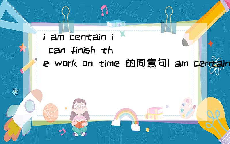 i am centain i can finish the work on time 的同意句I am centain ()()the work on time