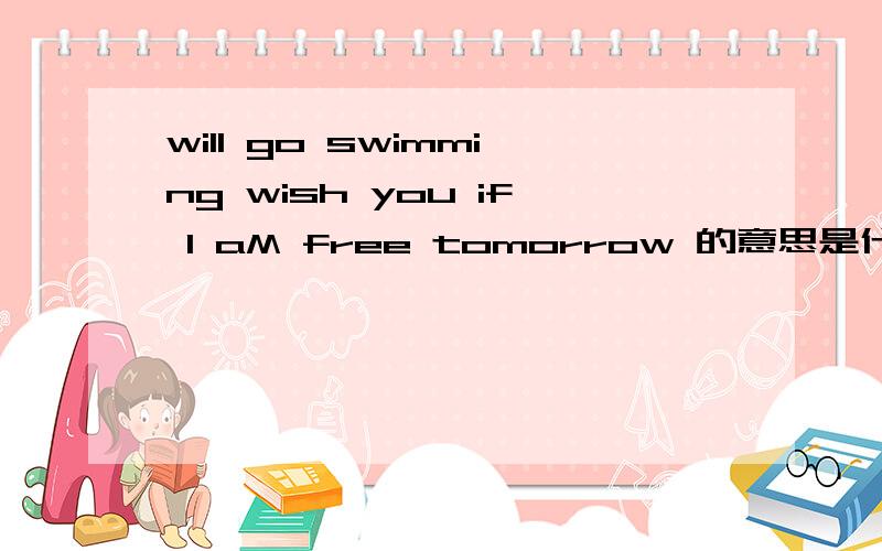 will go swimming wish you if I aM free tomorrow 的意思是什么呢