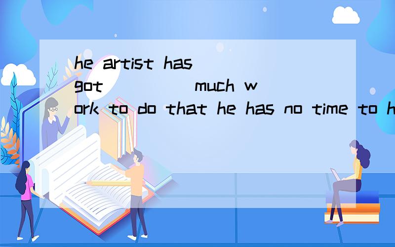 he artist has got_____much work to do that he has no time to help his wife with the housework.A.too B.so C.very D.such
