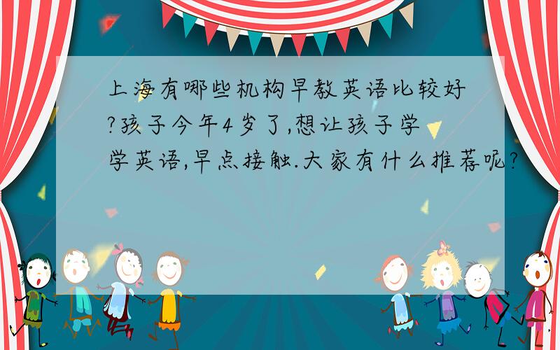 上海有哪些机构早教英语比较好?孩子今年4岁了,想让孩子学学英语,早点接触.大家有什么推荐呢?