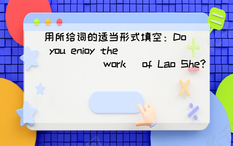 用所给词的适当形式填空：Do you enioy the ____(work) of Lao She?