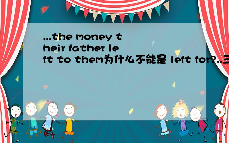...the money their father left to them为什么不能是 left for?..三楼这位..怎么就不能为什么啊？leave a note for you leave all the domestic chores for his wife...不都有 留给