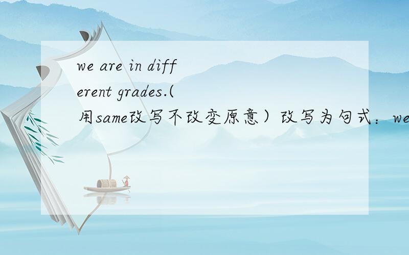we are in different grades.(用same改写不改变原意）改写为句式：we are------in----------same---------.