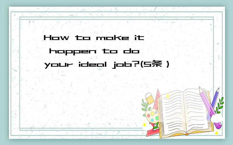 How to make it happen to do your ideal job?(5条）