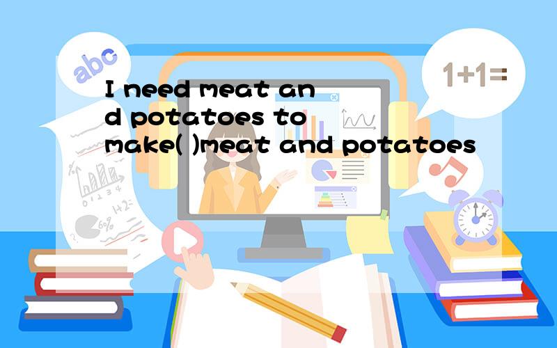 I need meat and potatoes to make( )meat and potatoes