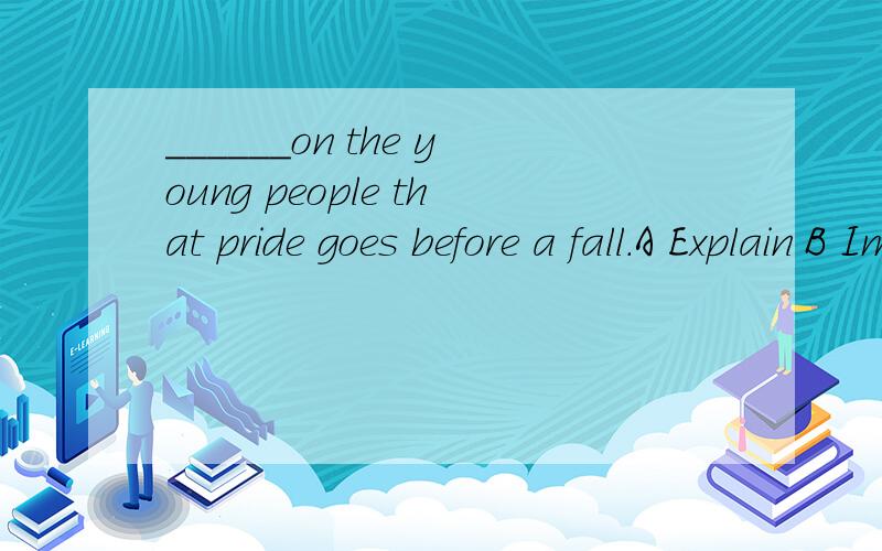 ______on the young people that pride goes before a fall.A Explain B Impres CExpress D Press英语单选