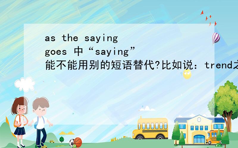 as the saying goes 中“saying”能不能用别的短语替代?比如说：trend之类的.
