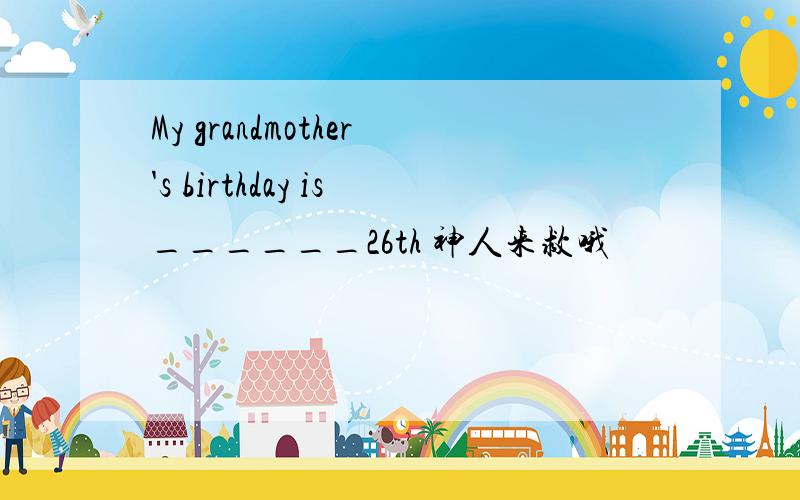 My grandmother's birthday is______26th 神人来救哦