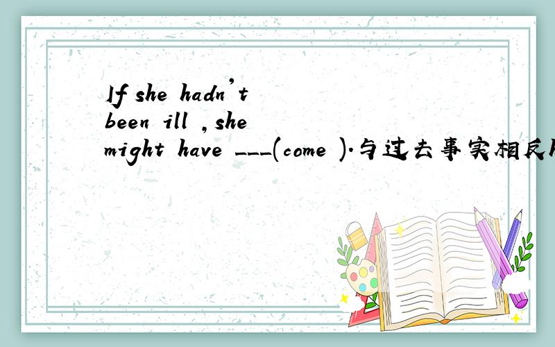 If she hadn't been ill ,she might have ___(come ).与过去事实相反have+done 就应该用came啊
