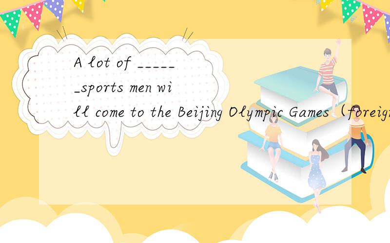 A lot of ______sports men will come to the Beijing Olympic Games（foreigner）